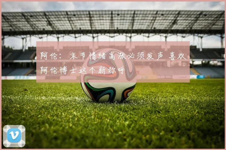 阿伦：末节情绪高涨必须发声 喜欢阿伦博士这个新称呼