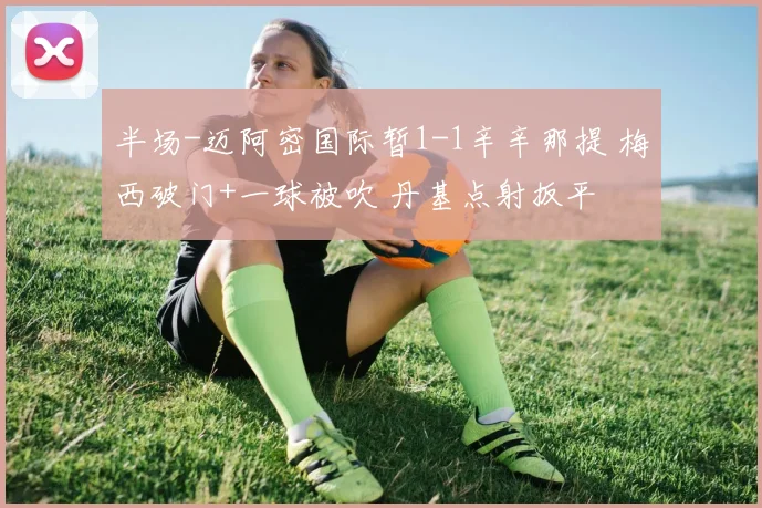 半场-迈阿密国际暂1-1辛辛那提 梅西破门+一球被吹 丹基点射扳平